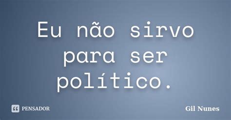 Eu Não Sirvo Para Ser Político Gil Nunes Pensador