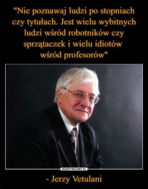 Nie poznawaj ludzi po stopniach czy tytułach Jest wielu wybitnych