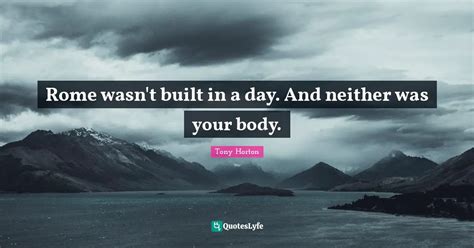 Rome Wasnt Built In A Day And Neither Was Your Body Quote By Tony