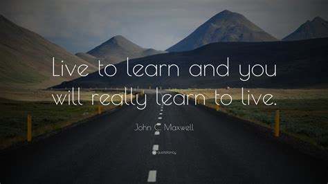 John C Maxwell Quote Live To Learn And You Will Really Learn To Live”