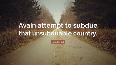 Brendan Gill Quote: “Avain attempt to subdue that unsubduable country.”