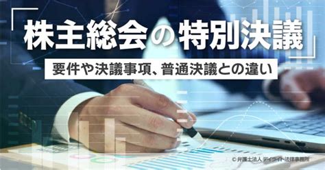 株主総会の特別決議とは？要件や決議事項、普通決議との違いを解説