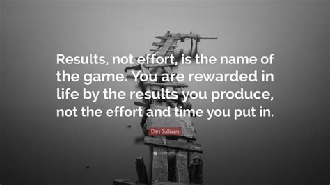 Dan Sullivan Quote Results Not Effort Is The Name Of The Game You