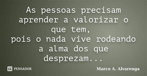 As Pessoas Precisam Aprender A - As pessoas precisam aprender a valorizar... Marco A. Alvarenga - Pensador