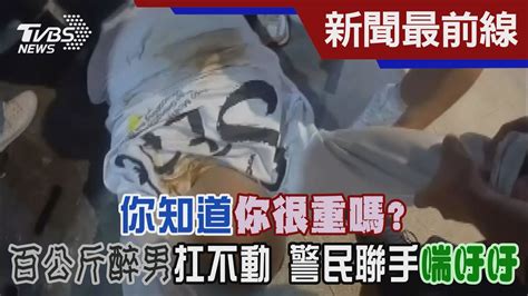 你知道你很重嗎 百公斤醉男扛不動 警民聯手喘吁吁｜tvbs新聞 Tvbsnews02 Youtube