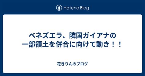 ベネズエラ、隣国ガイアナの一部領土を併合に向けて動き！！ 花きりんのブログ