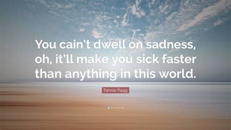 Fannie Flagg Quote: “You cain’t dwell on sadness, oh, it’ll make you