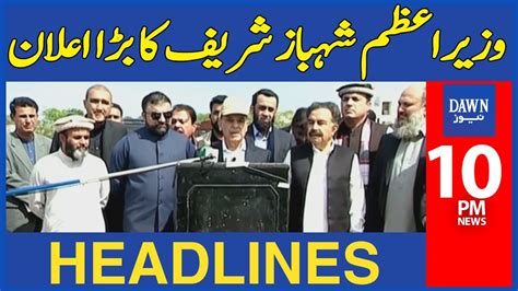 Dawn News Headlines 10 Pm Prime Minister Shahbaz Sharifs Big