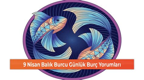 9 Nisan Balık Burcu Günlük Burç Yorumları GEREDE MEDYA TAKİP Yerel