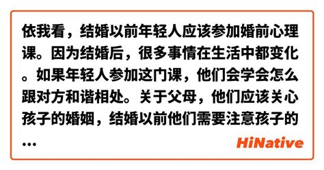 依我看，结婚以前年轻人应该参加婚前心理课。因为结婚后，很多事情在生活中都变化。如果年轻人参加这门课，他们会学会怎么跟对方和谐相处。关于父母，他们应该关心孩子的婚姻，结婚以前他们需要注意孩子的