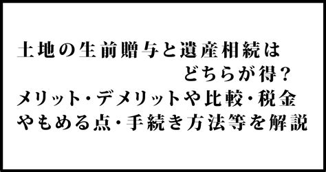 土地の生前贈与と遺産相続はどちらが得？メリット・デメリットや比較・税金やもめる点・手続き方法等を解説