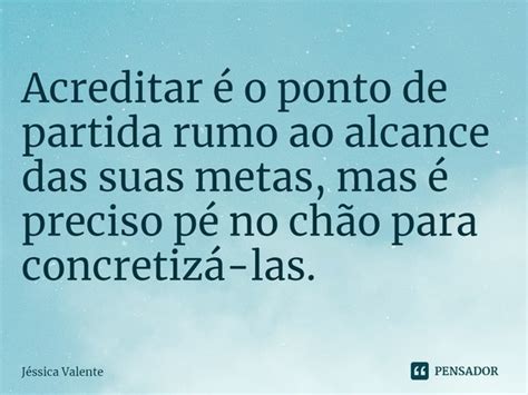 ⁠acreditar é O Ponto De Partida Rumo Jessica Valente Pensador