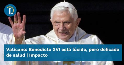 Vaticano Benedicto Xvi Est L Cido Pero Delicado De Salud Impacto