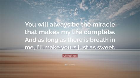 George Strait Quote You Will Always Be The Miracle That Makes My Life