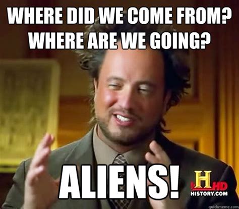 Where Did We Come From Where Are We Going Aliens Ancient Aliens