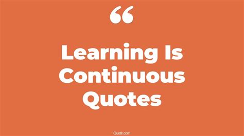 Wonderful Learning Is Continuous Quotes That Will Unlock Your True