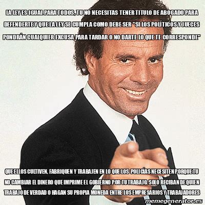 Meme Julio Iglesias La Ley Es Igual Para Todos Tu No Necesitas Tener