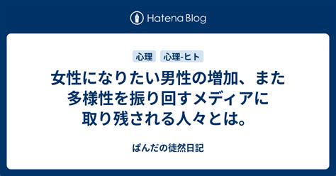 女性になりたい男性の増加、また多様性を振り回すメディアに取り残される人々とは。 ぱんだの徒然日記