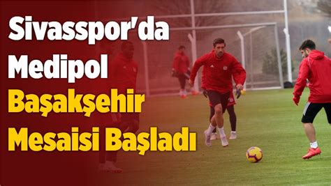 Süper Lig Sivasspor Medipol Başakşehir Mesaisi Başladı Büyük Sivas