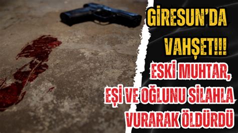 Giresun da Vahşet Eski muhtar eşi ve oğlunu silahla vurarak öldürdü