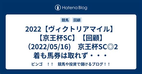 2022【ヴィクトリアマイル】【京王杯sc】【回顧】（20220516 京王杯sc 2着も馬券は取れず・・・ ビンゴ ！！ 競馬や