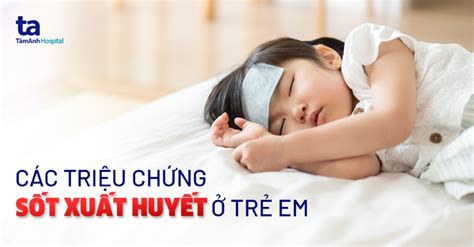 Phát hiện sớm các triệu chứng bệnh sốt xuất huyết ở trẻ em để phòng