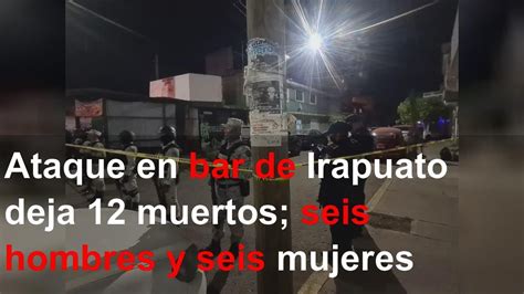 Ataque En Bar De Irapuato Deja 12 Muertos Seis Hombres Y Seis Mujeres