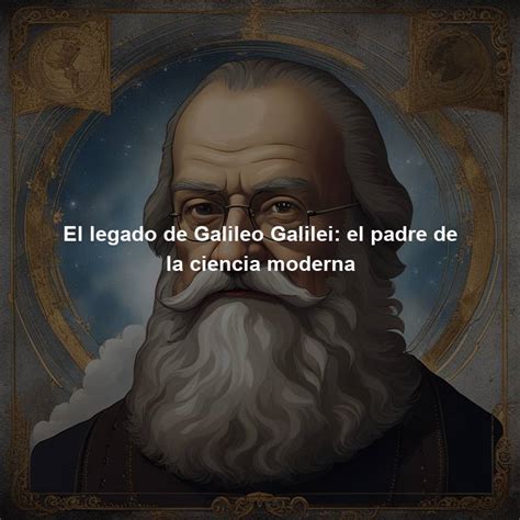 El Legado De Galileo Galilei El Padre De La Ciencia Moderna