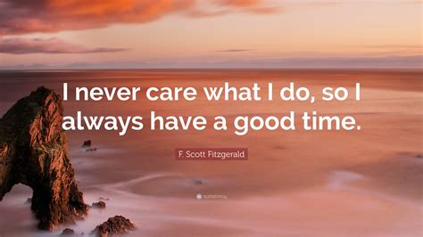 F Scott Fitzgerald Quote “i Never Care What I Do So I Always Have A Good Time ”