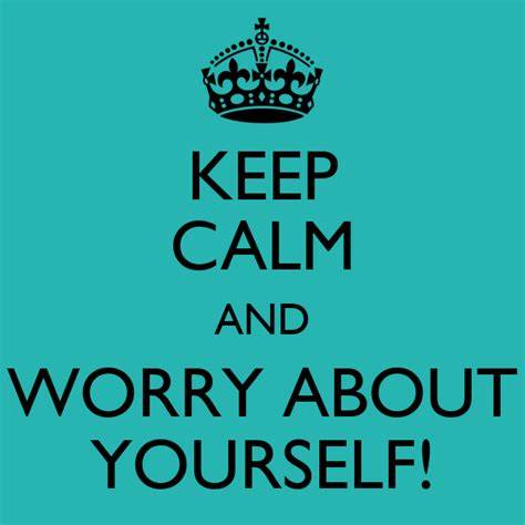 KEEP CALM AND WORRY ABOUT YOURSELF! - KEEP CALM AND CARRY ON Image ...