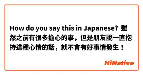 How Do You Say 雖然之前有很多擔心的事，但是朋友說一直抱持這種心情的話，就不會有好事情發生！ In Japanese