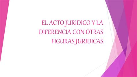 EL ACTO JURIDICO Y LA DIFERENCIA CON OTRAS FIGURAS JURIDICAS Pptx