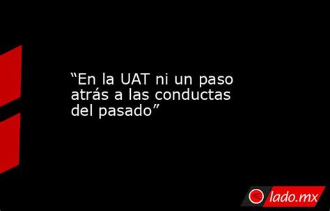 “en La Uat Ni Un Paso Atrás A Las Conductas Del Pasado” Lado Mx