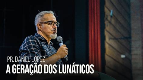 Pr Daniel Lopez A geração dos lunáticos Igreja Bola de Neve