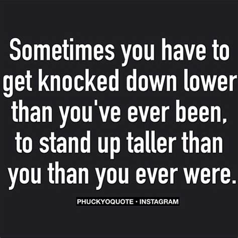 Sometimes You Have To Get Knocked Down Lower Than Youve Ever Been To Stand Up Taller Than