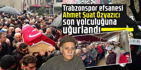 Trabzonspor Efsanesi Ahmet Suat Zyaz C Son Yolculu Una U Urland