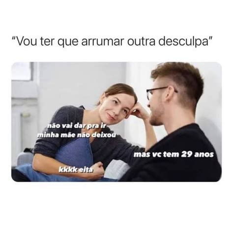 Vou Ter Que Arrumar Outra Desculpa N O Vai Dar Pra Ir Minha M E N O