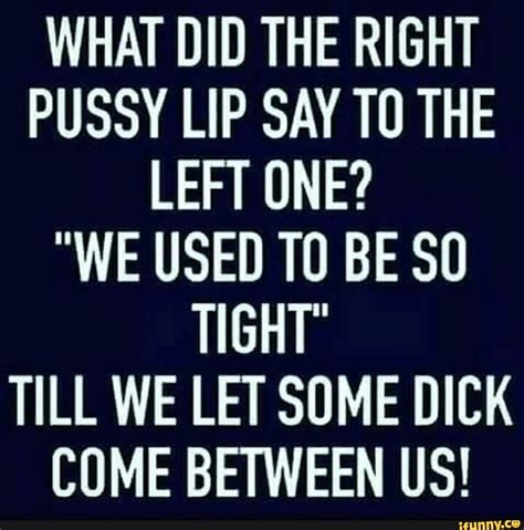 What Did The Right Pussy Lip Say To The Left One We Used To Be So