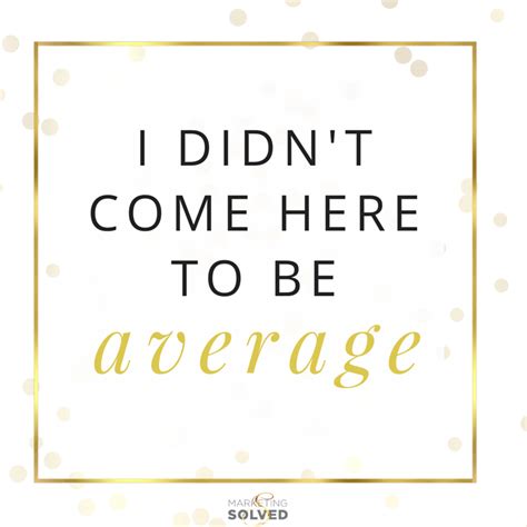 Pass it On: I didn't come here to be average! Average Quotes # ...