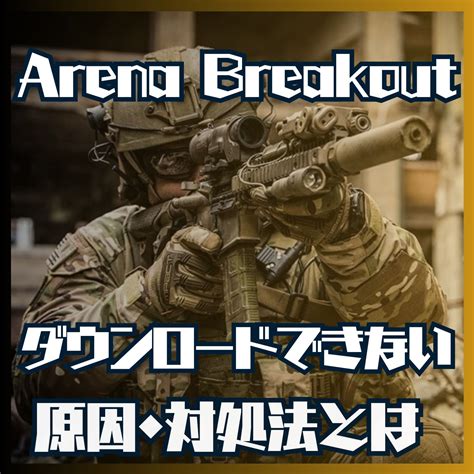 Arena Breakoutをダウンロードできない原因と対処法とは アプリ不具合まとめ