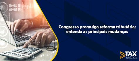 Congresso Promulga Reforma Tributária Entenda As Principais Mudanças