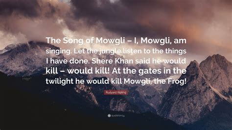 Rudyard Kipling Quote: “The Song of Mowgli – I, Mowgli, am singing. Let the jungle listen to the ...