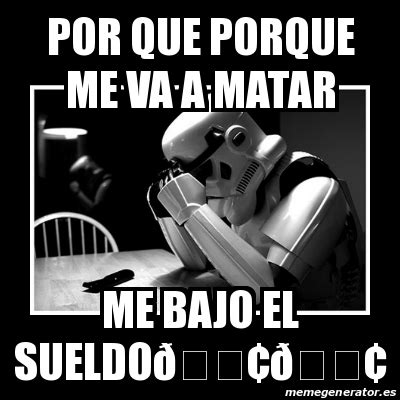 Meme Sad Trooper Por Que Porque Me Va A Matar Me Bajo El Sueldo