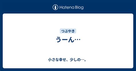 うーん 小さな幸せ、少しの。