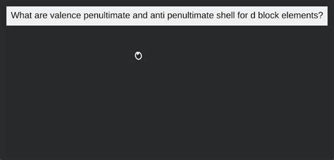 What are valence penultimate and anti penultimate shell for d block eleme..