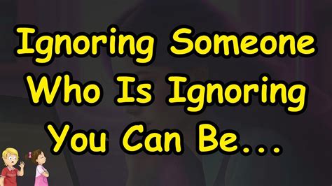 Ignoring Someone Who Is Ignoring You Can Be Motivational Quotes