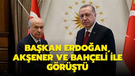 Başkan Erdoğan Akşener ve Bahçeli ile görüştü