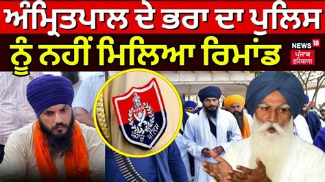 Amritpal Brother In Judicial Custody ਅੰਮ੍ਰਿਤਪਾਲ ਦੇ ਭਰਾ ਦਾ ਪੁਲਿਸ ਨੂੰ ਨਹੀਂ ਮਿਲਿਆ ਰਿਮਾਂਡ News18