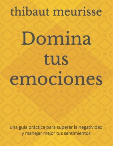 Domina tus emociones una guía práctica para superar la negatividad y