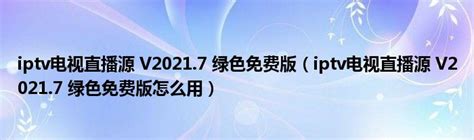 Iptv电视直播源 V20217 绿色免费版（iptv电视直播源 V20217 绿色免费版怎么用）齐聚生活网